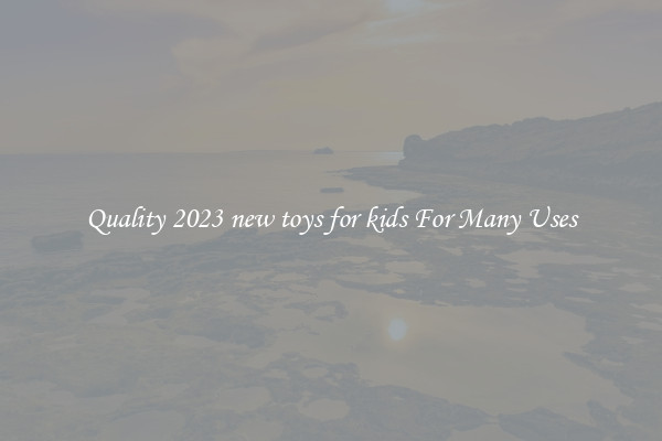 Quality 2023 new toys for kids For Many Uses