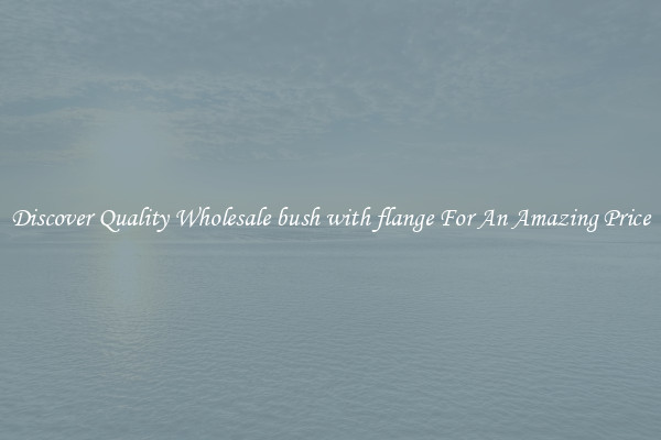 Discover Quality Wholesale bush with flange For An Amazing Price