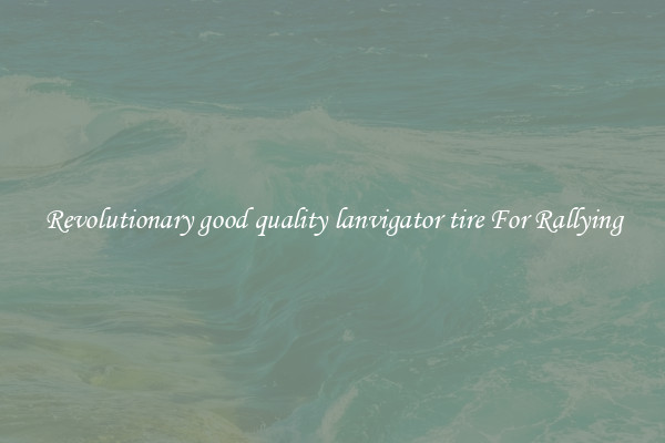 Revolutionary good quality lanvigator tire For Rallying