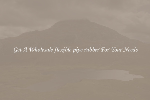 Get A Wholesale flexible pipe rubber For Your Needs