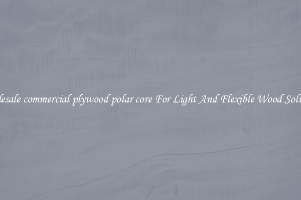Wholesale commercial plywood polar core For Light And Flexible Wood Solutions