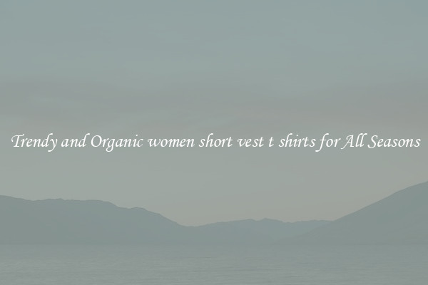 Trendy and Organic women short vest t shirts for All Seasons