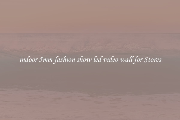 indoor 5mm fashion show led video wall for Stores