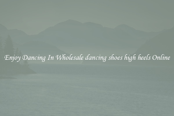 Enjoy Dancing In Wholesale dancing shoes high heels Online