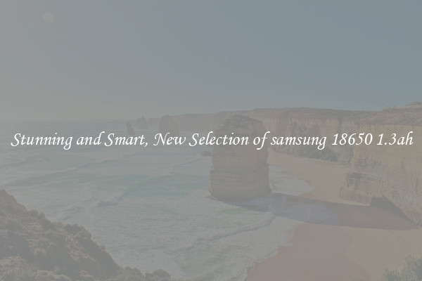 Stunning and Smart, New Selection of samsung 18650 1.3ah