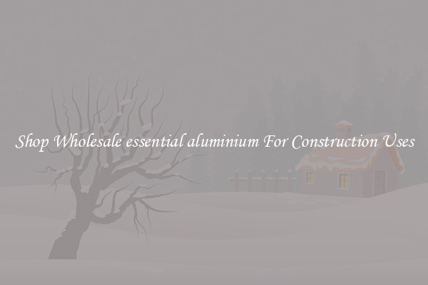 Shop Wholesale essential aluminium For Construction Uses