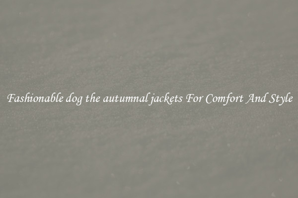 Fashionable dog the autumnal jackets For Comfort And Style