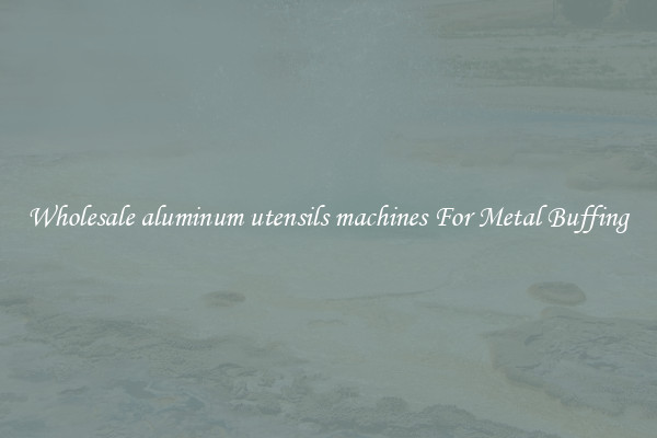  Wholesale aluminum utensils machines For Metal Buffing 