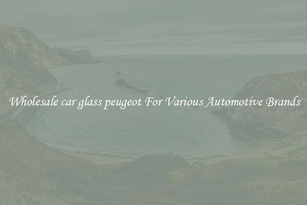 Wholesale car glass peugeot For Various Automotive Brands