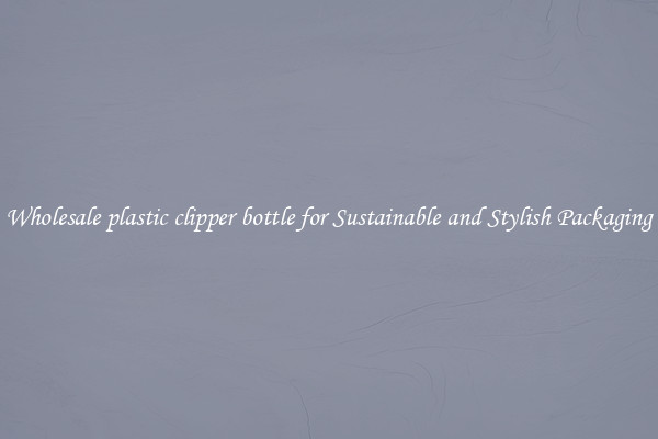 Wholesale plastic clipper bottle for Sustainable and Stylish Packaging