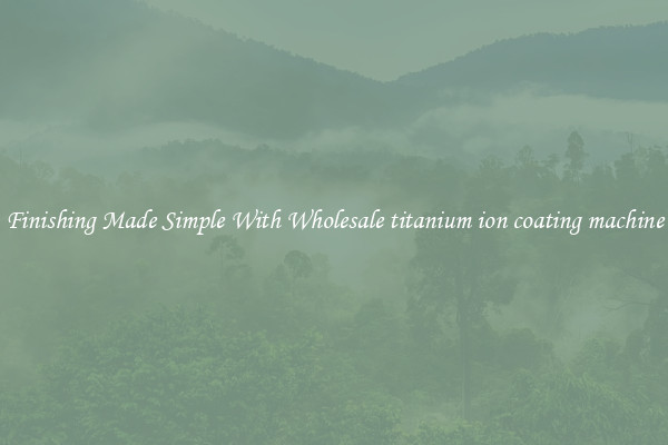 Finishing Made Simple With Wholesale titanium ion coating machine