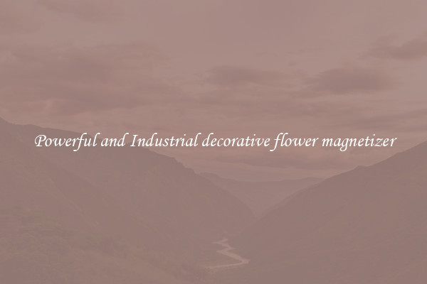 Powerful and Industrial decorative flower magnetizer