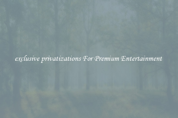 exclusive privatizations For Premium Entertainment 