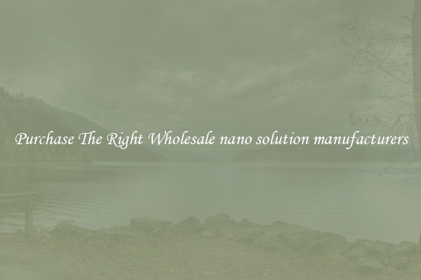 Purchase The Right Wholesale nano solution manufacturers