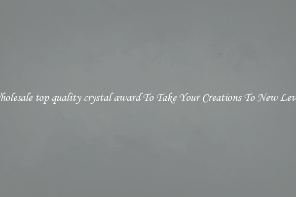 Wholesale top quality crystal award To Take Your Creations To New Levels