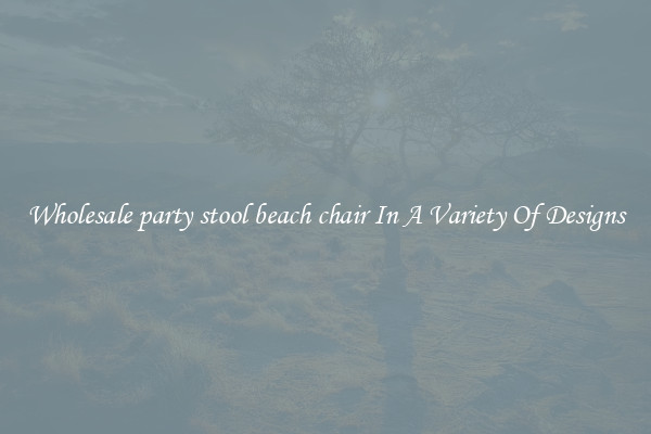 Wholesale party stool beach chair In A Variety Of Designs