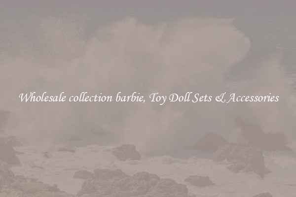 Wholesale collection barbie, Toy Doll Sets & Accessories
