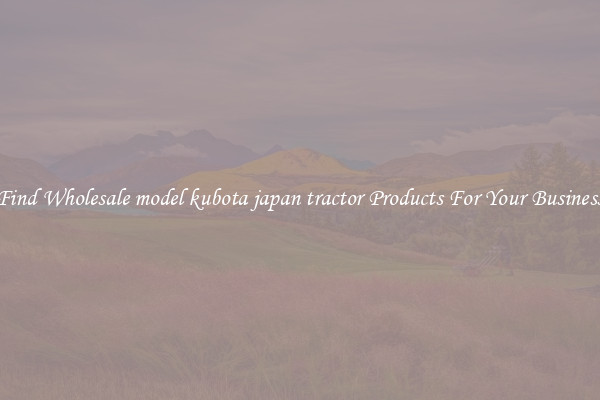 Find Wholesale model kubota japan tractor Products For Your Business