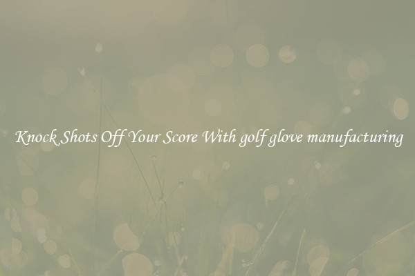 Knock Shots Off Your Score With golf glove manufacturing