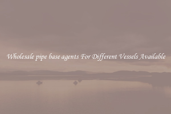 Wholesale pipe base agents For Different Vessels Available