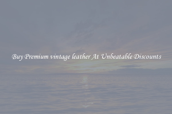 Buy Premium vintage leather At Unbeatable Discounts