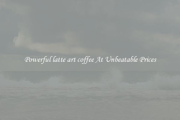Powerful latte art coffee At Unbeatable Prices