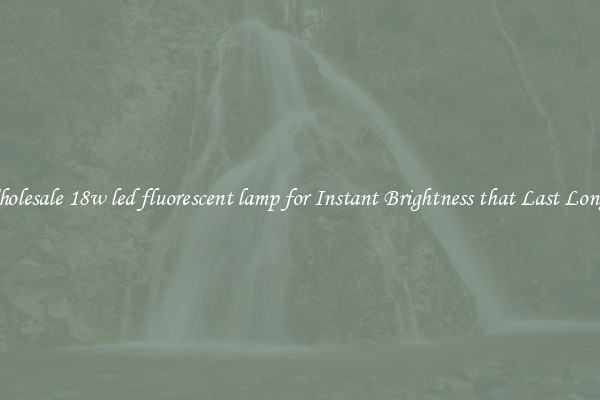 Wholesale 18w led fluorescent lamp for Instant Brightness that Last Longer