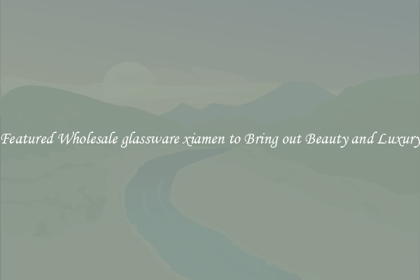 Featured Wholesale glassware xiamen to Bring out Beauty and Luxury