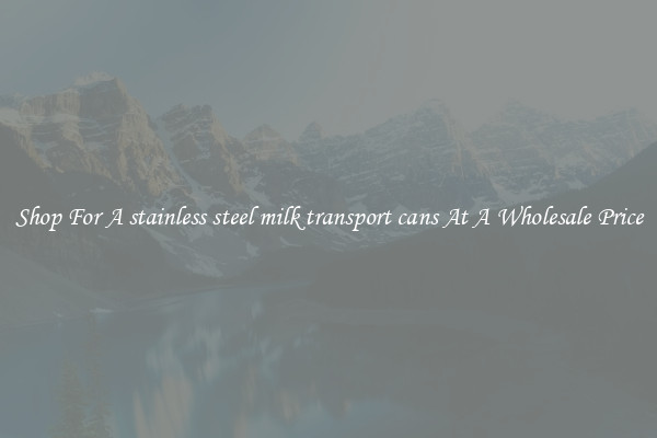 Shop For A stainless steel milk transport cans At A Wholesale Price