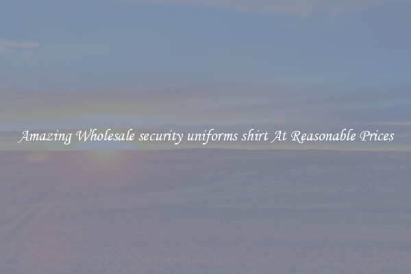 Amazing Wholesale security uniforms shirt At Reasonable Prices