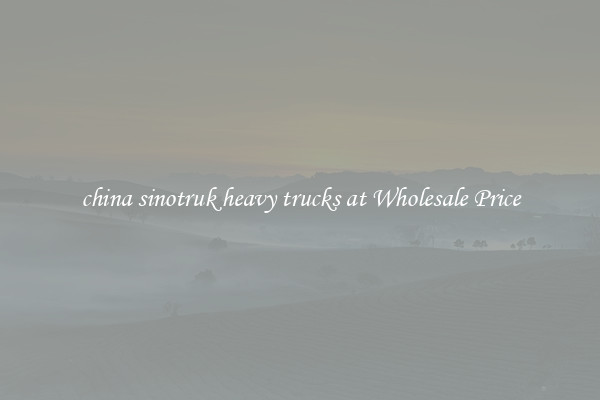 china sinotruk heavy trucks at Wholesale Price