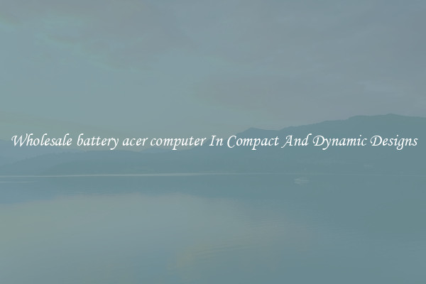 Wholesale battery acer computer In Compact And Dynamic Designs