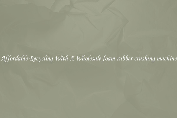 Affordable Recycling With A Wholesale foam rubber crushing machine