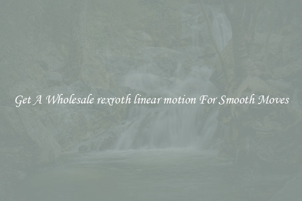 Get A Wholesale rexroth linear motion For Smooth Moves