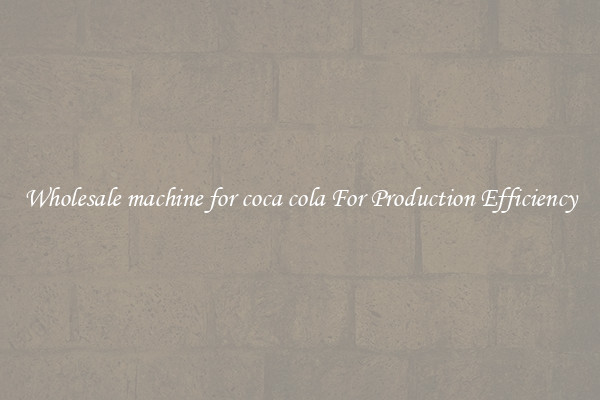 Wholesale machine for coca cola For Production Efficiency