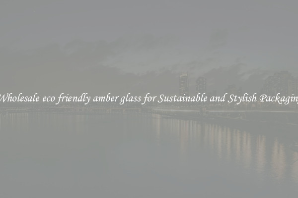 Wholesale eco friendly amber glass for Sustainable and Stylish Packaging