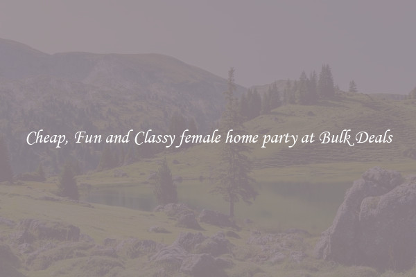 Cheap, Fun and Classy female home party at Bulk Deals