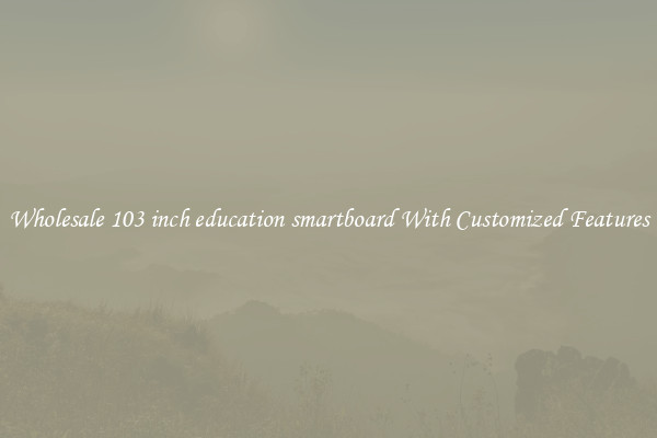 Wholesale 103 inch education smartboard With Customized Features