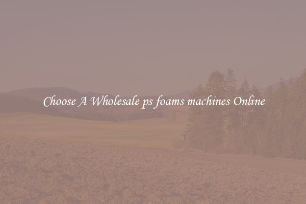 Choose A Wholesale ps foams machines Online