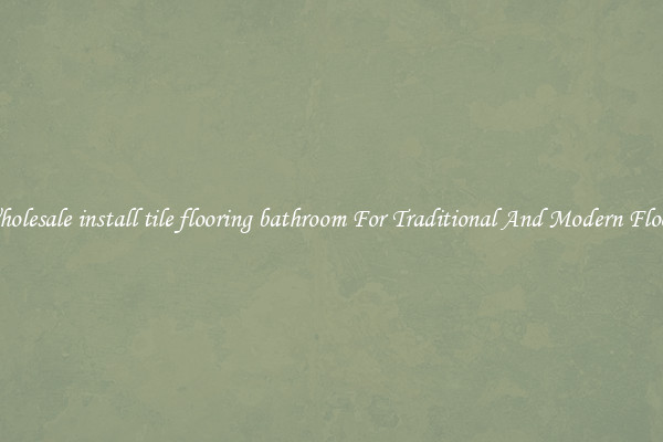 Wholesale install tile flooring bathroom For Traditional And Modern Floors