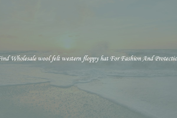 Find Wholesale wool felt western floppy hat For Fashion And Protection