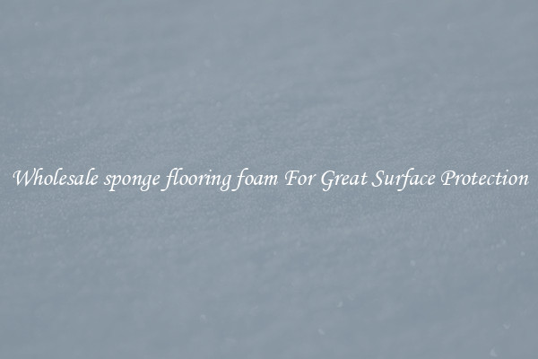 Wholesale sponge flooring foam For Great Surface Protection