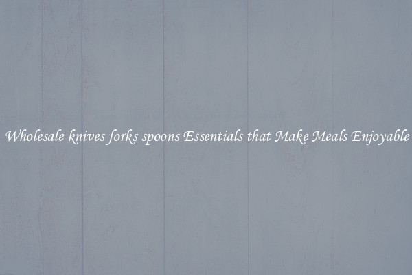 Wholesale knives forks spoons Essentials that Make Meals Enjoyable