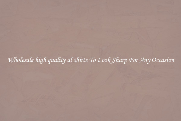 Wholesale high quality al shirts To Look Sharp For Any Occasion