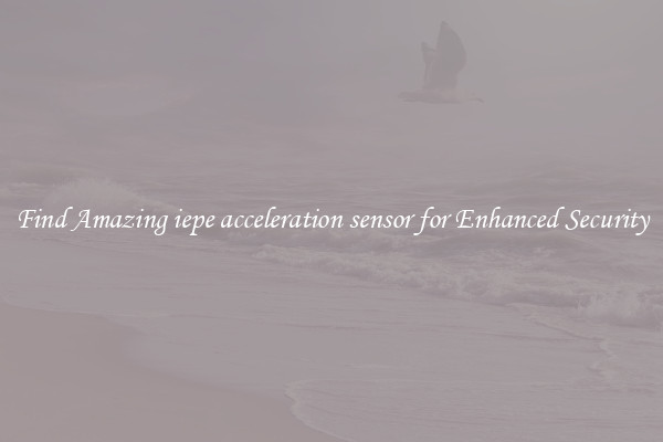 Find Amazing iepe acceleration sensor for Enhanced Security